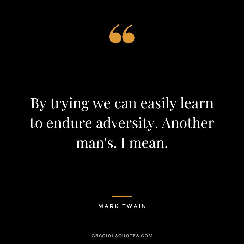 By trying we can easily learn to endure adversity. Another man's, I mean. - Mark Twain