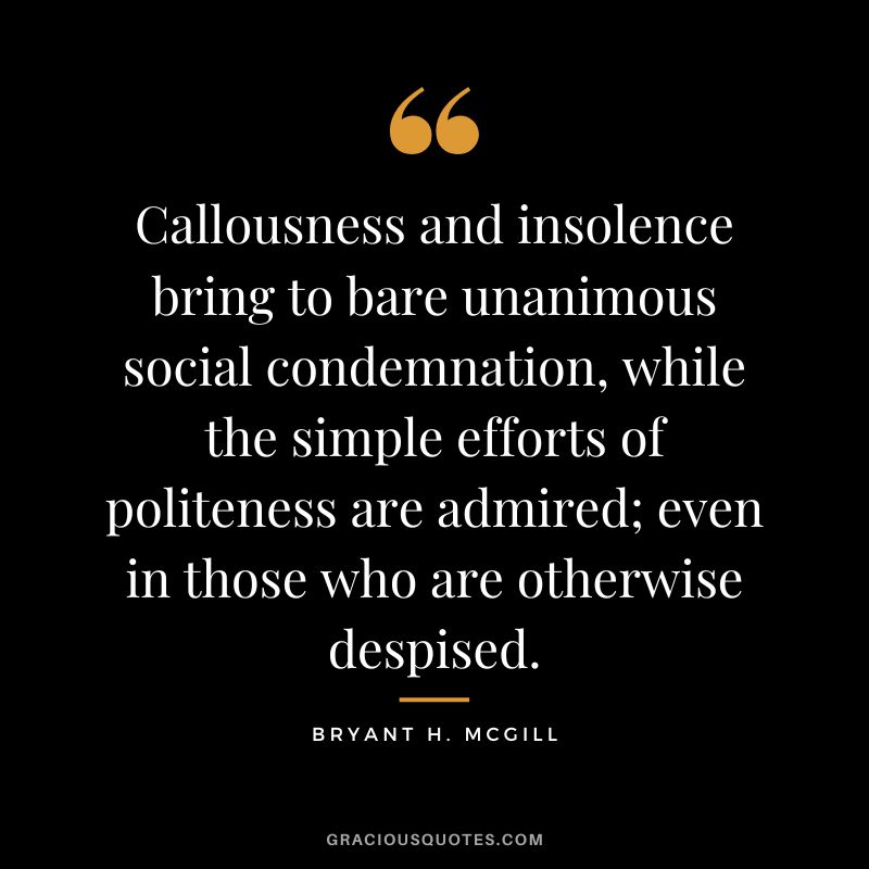Callousness and insolence bring to bare unanimous social condemnation, while the simple efforts of politeness are admired; even in those who are otherwise despised. - Bryant H. McGill