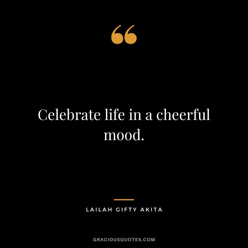 Celebrate life in a cheerful mood. - Lailah Gifty Akita