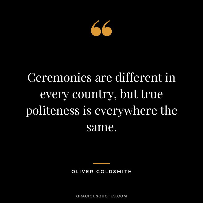Ceremonies are different in every country, but true politeness is everywhere the same. - Oliver Goldsmith