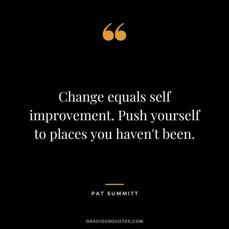 Change equals self improvement. Push yourself to places you haven't been.