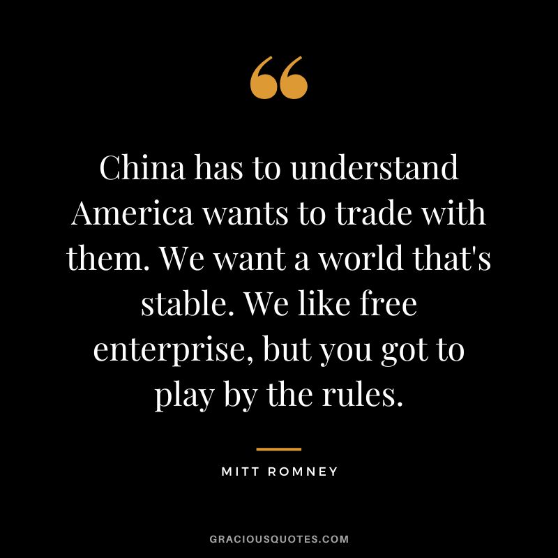 China has to understand America wants to trade with them. We want a world that's stable. We like free enterprise, but you got to play by the rules.