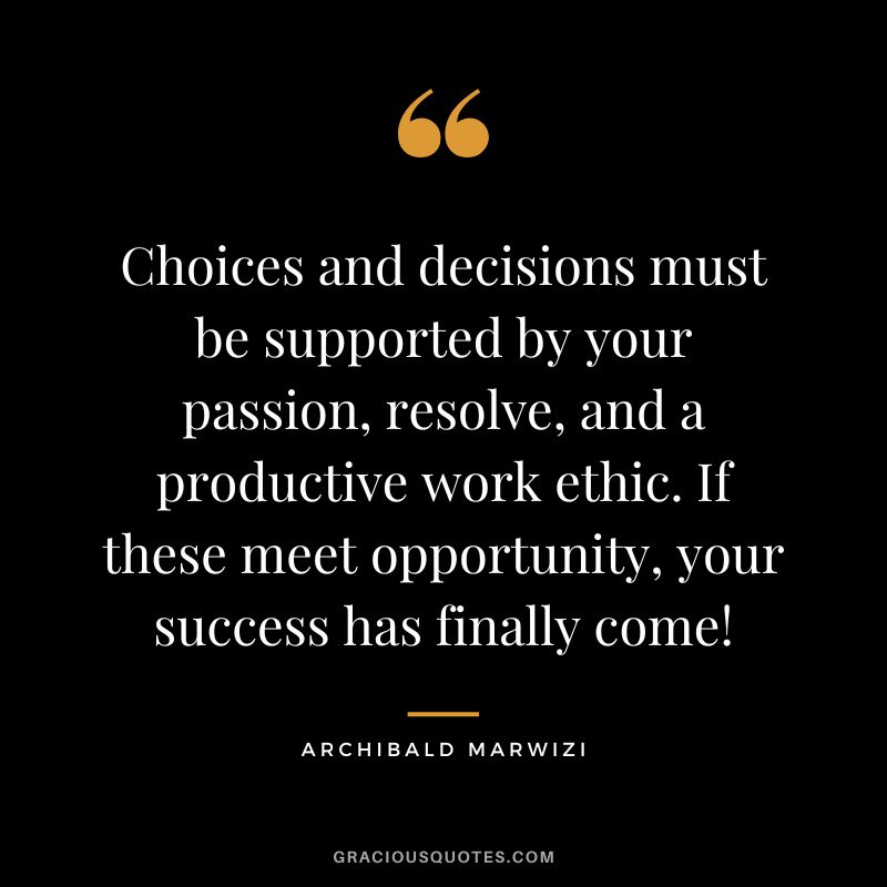 Choices and decisions must be supported by your passion, resolve, and a productive work ethic. If these meet opportunity,  your success has finally come! - Archibald Marwizi