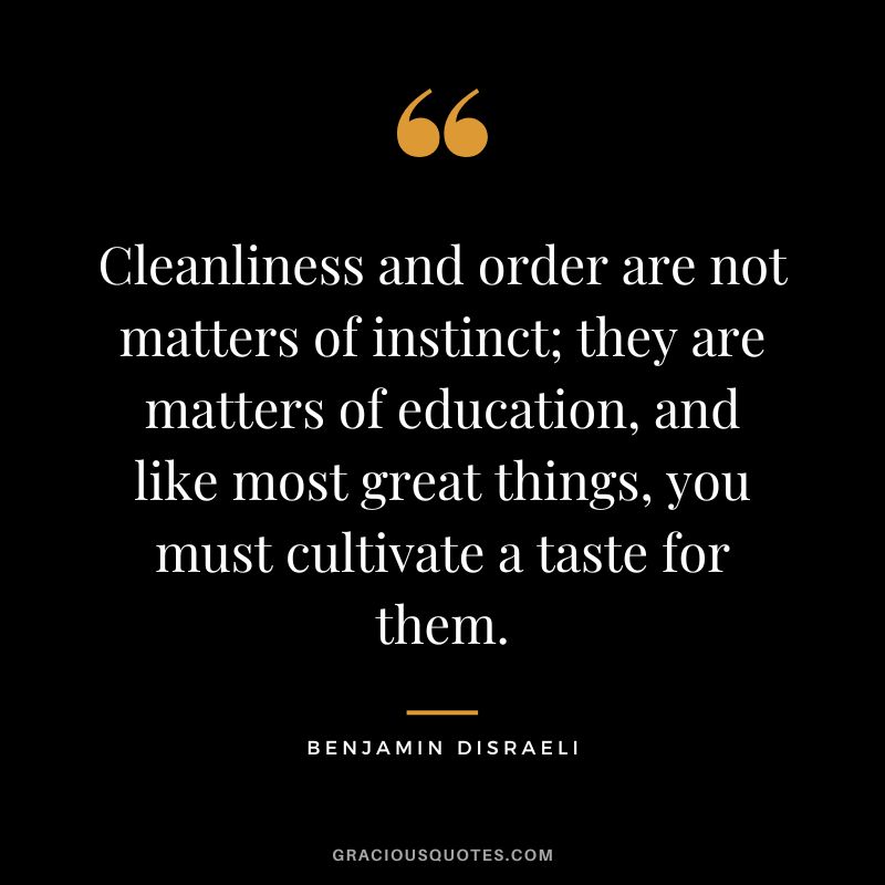 Cleanliness and order are not matters of instinct; they are matters of education, and like most great things, you must cultivate a taste for them. - Benjamin Disraeli