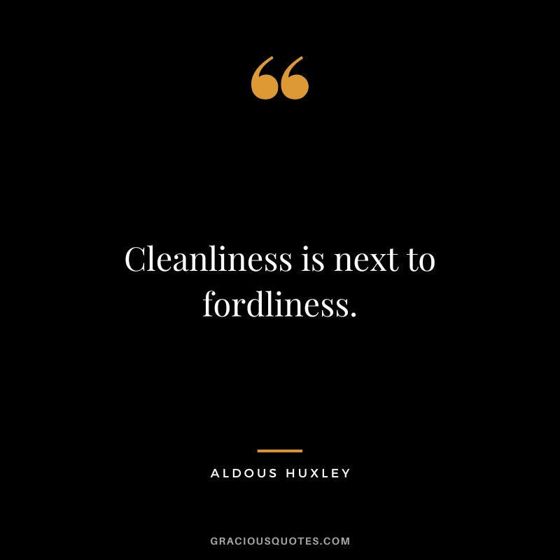Cleanliness is next to fordliness. - Aldous Huxley