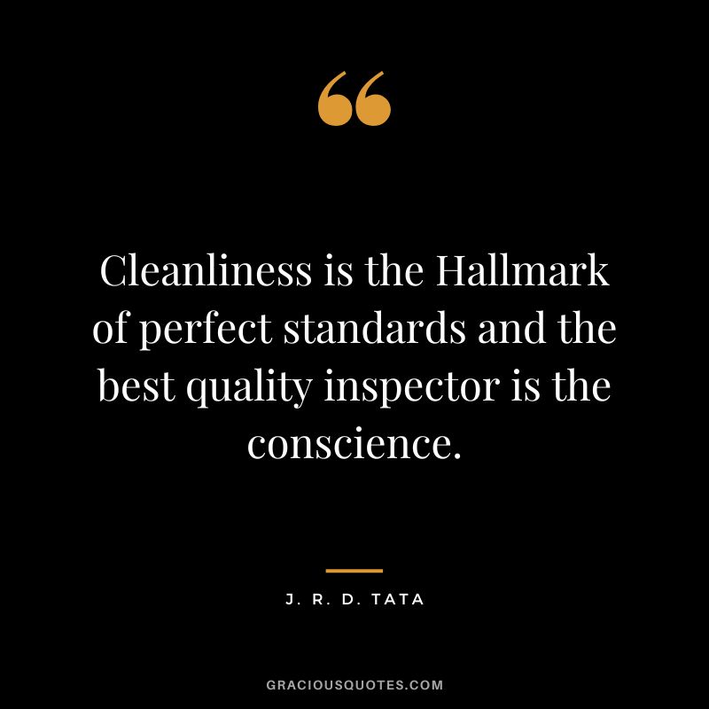 Cleanliness is the Hallmark of perfect standards and the best quality inspector is the conscience. - J. R. D. Tata