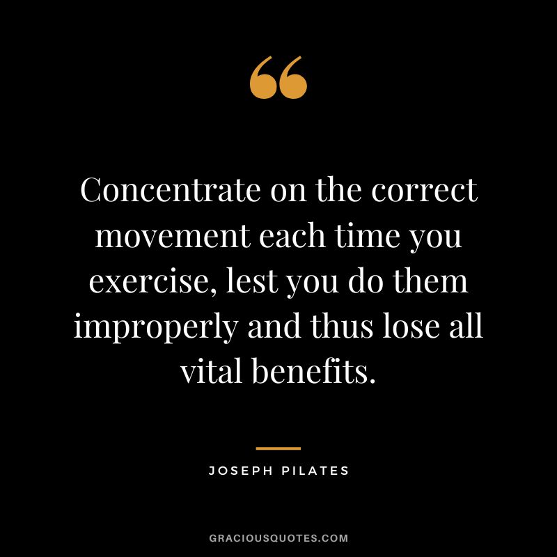 Concentrate on the correct movement each time you exercise, lest you do them improperly and thus lose all vital benefits.