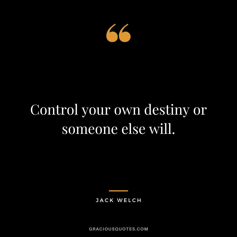 Control your own destiny or someone else will. - Jack Welch