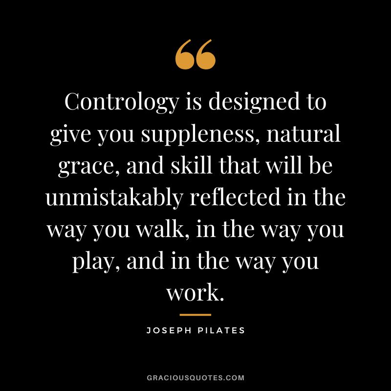 Contrology is designed to give you suppleness, natural grace, and skill that will be unmistakably reflected in the way you walk, in the way you play, and in the way you work.