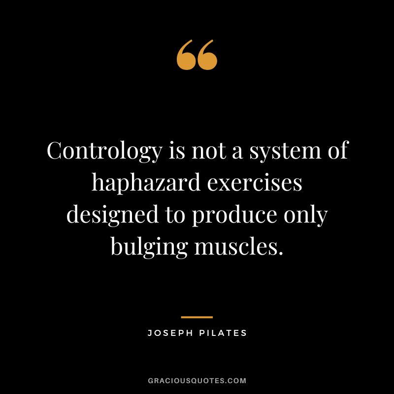 Contrology is not a system of haphazard exercises designed to produce only bulging muscles.