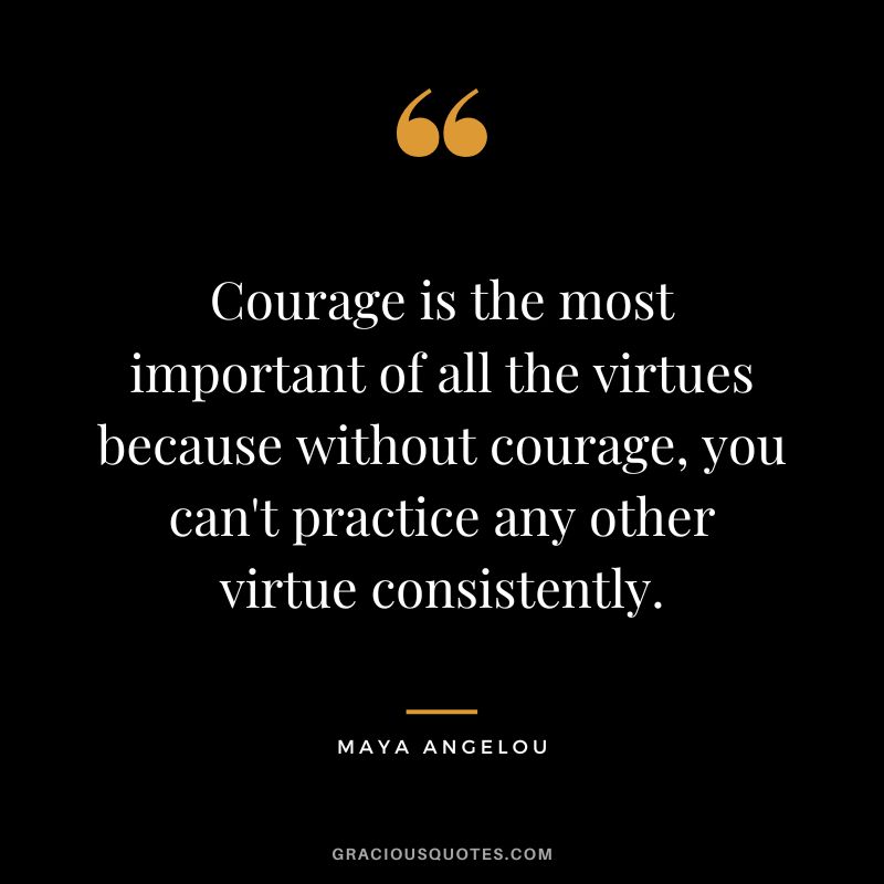 Courage is the most important of all the virtues because without courage, you can't practice any other virtue consistently. - Maya Angelou