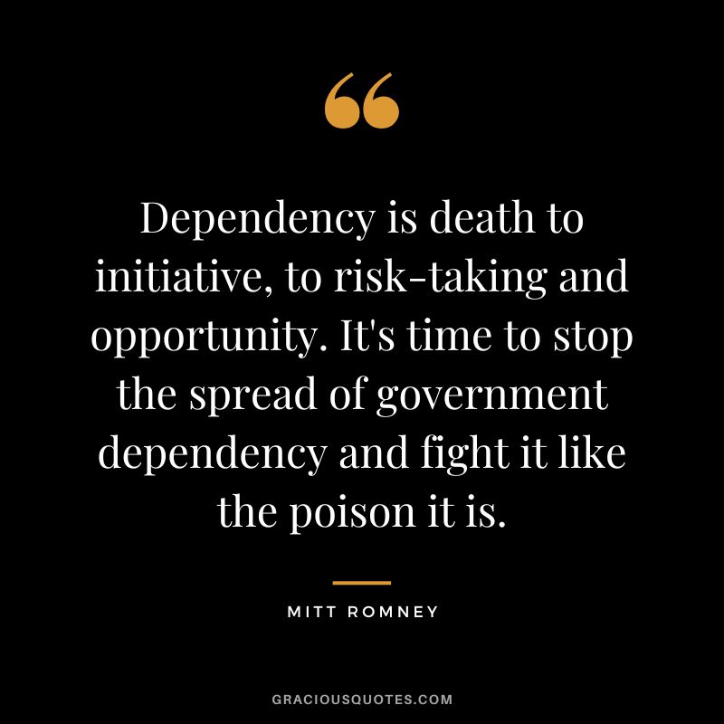 Dependency is death to initiative, to risk-taking and opportunity. It's time to stop the spread of government dependency and fight it like the poison it is.