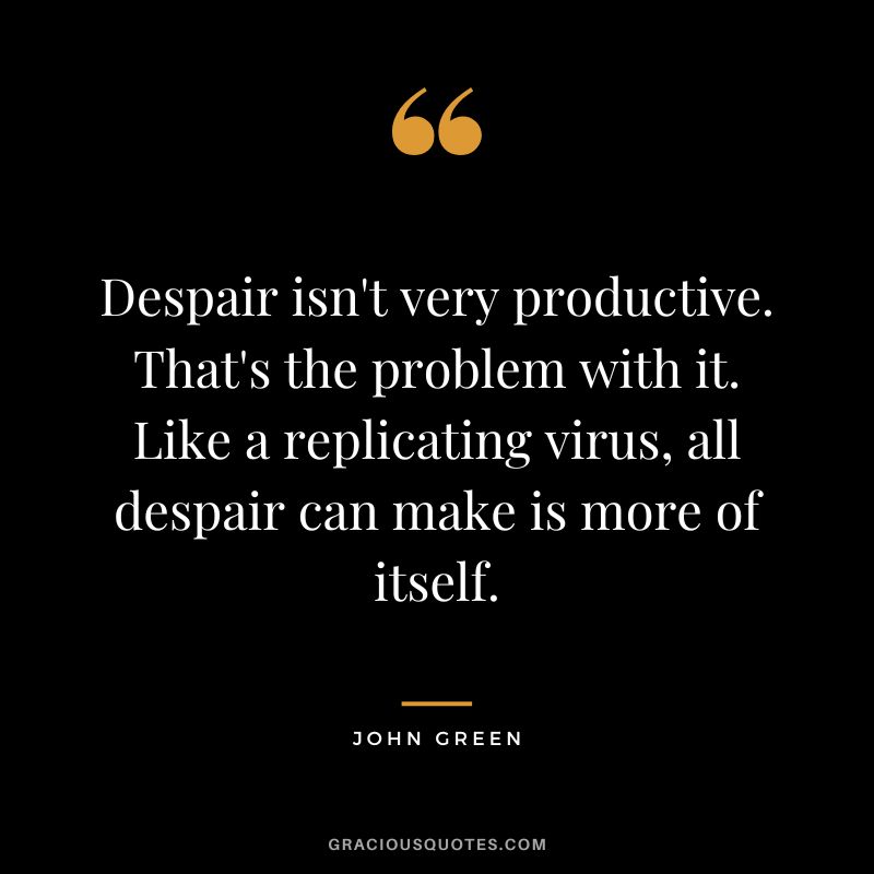 Despair isn't very productive. That's the problem with it. Like a replicating virus, all despair can make is more of itself.