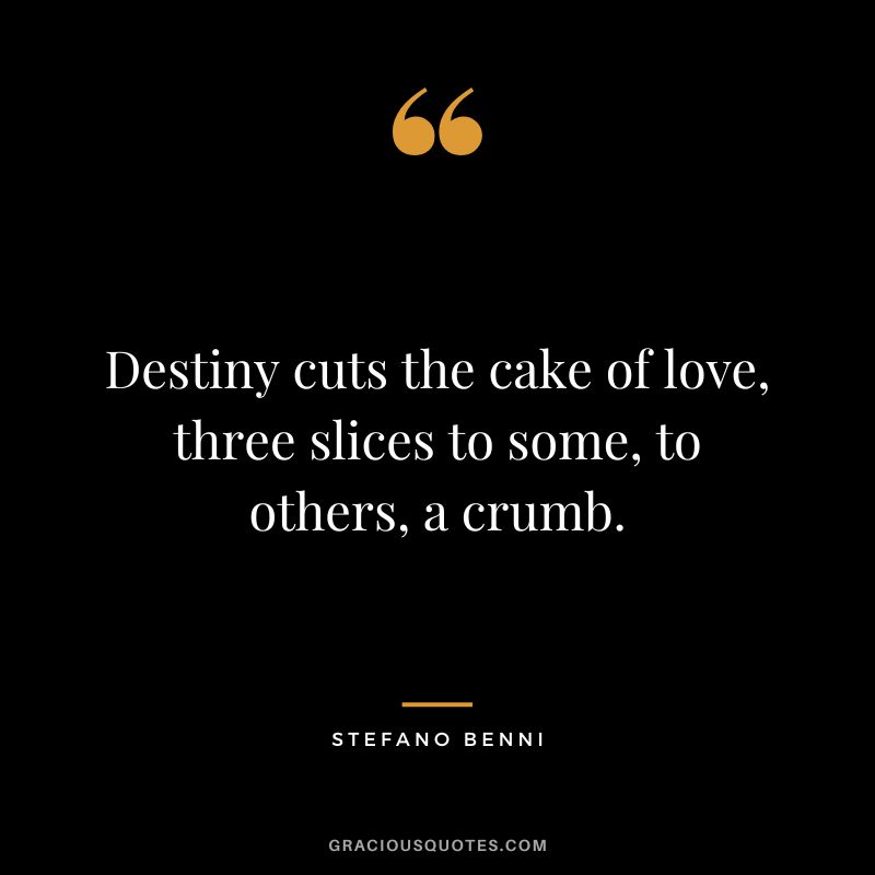 Destiny cuts the cake of love, three slices to some, to others, a crumb. - Stefano Benni