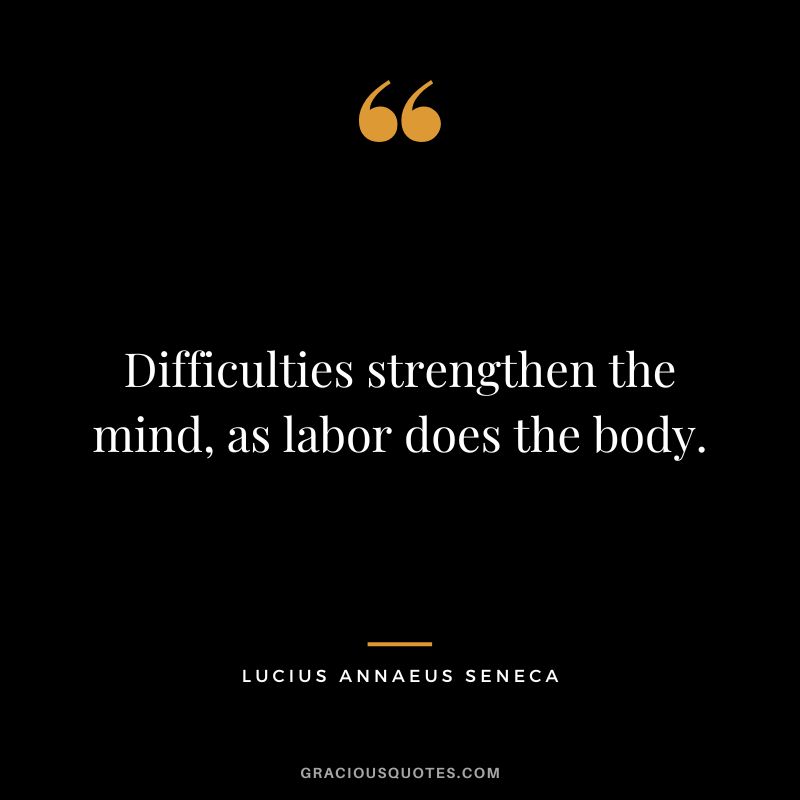 Difficulties strengthen the mind, as labor does the body. - Lucius Annaeus Seneca