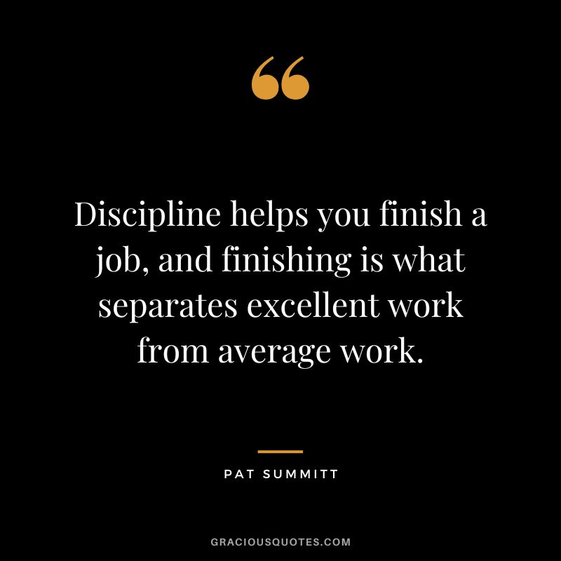 Discipline helps you finish a job, and finishing is what separates excellent work from average work.
