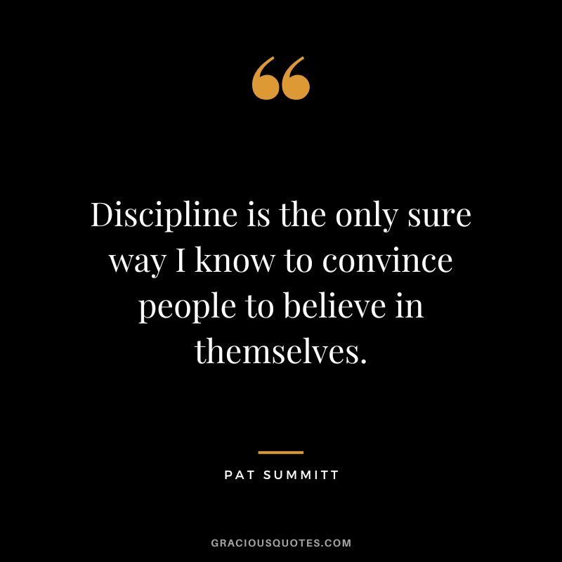 Discipline is the only sure way I know to convince people to believe in themselves.