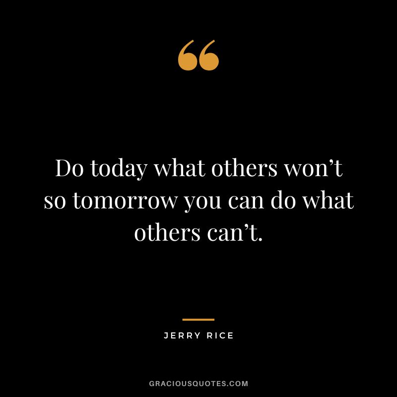 Do today what others won’t so tomorrow you can do what others can’t. - Jerry Rice