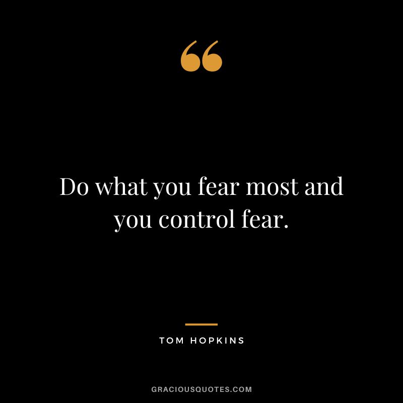 Do what you fear most and you control fear.
