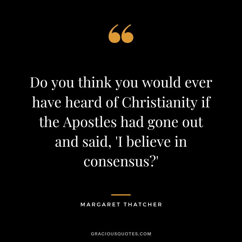 Do you think you would ever have heard of Christianity if the Apostles had gone out and said, 'I believe in consensus'