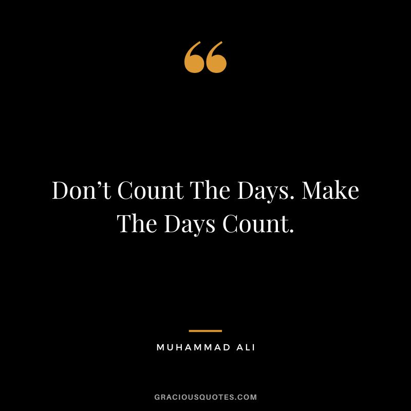 Don’t Count The Days. Make The Days Count. - Muhammad Ali