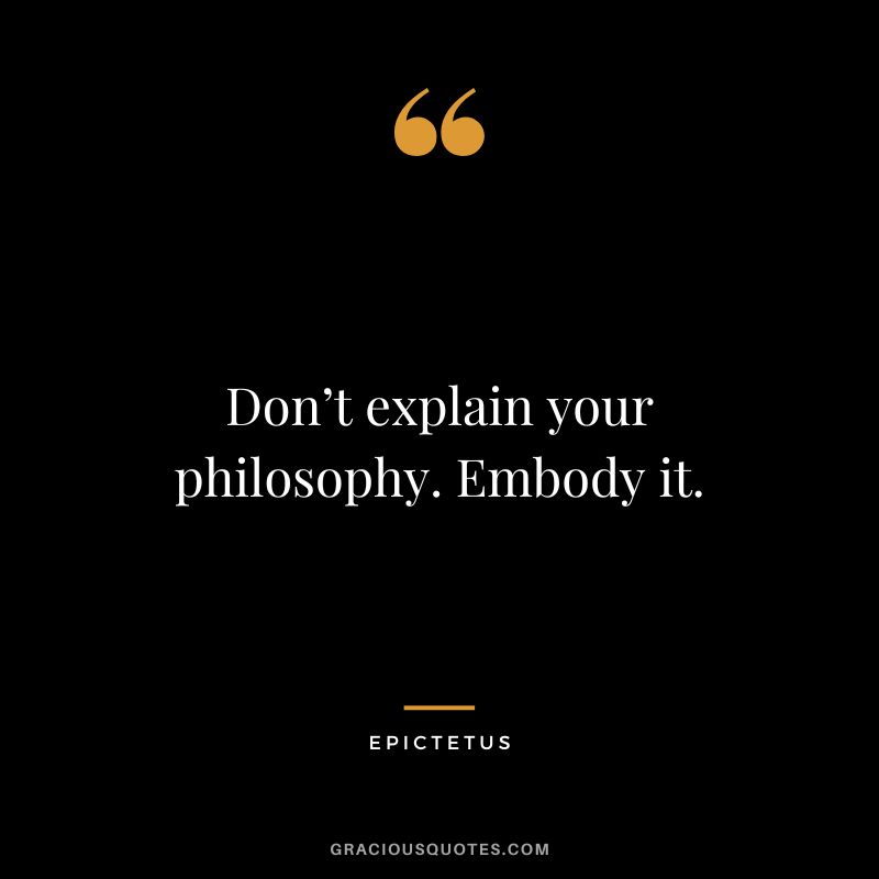 Don’t explain your philosophy. Embody it. - Epictetus
