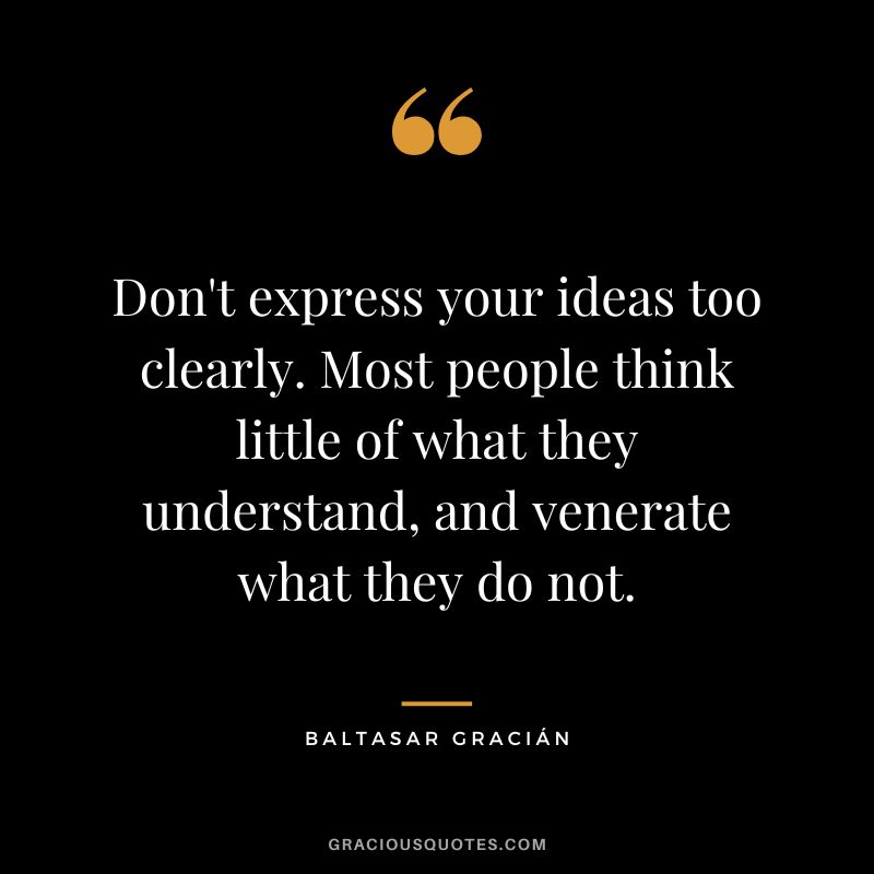 Don't express your ideas too clearly. Most people think little of what they understand, and venerate what they do not.
