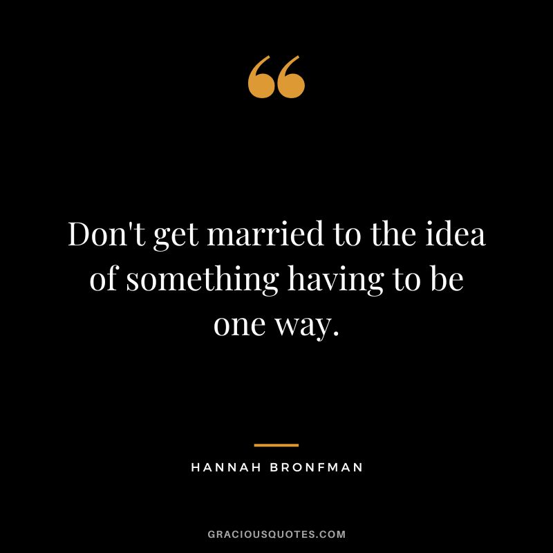 Don't get married to the idea of something having to be one way.