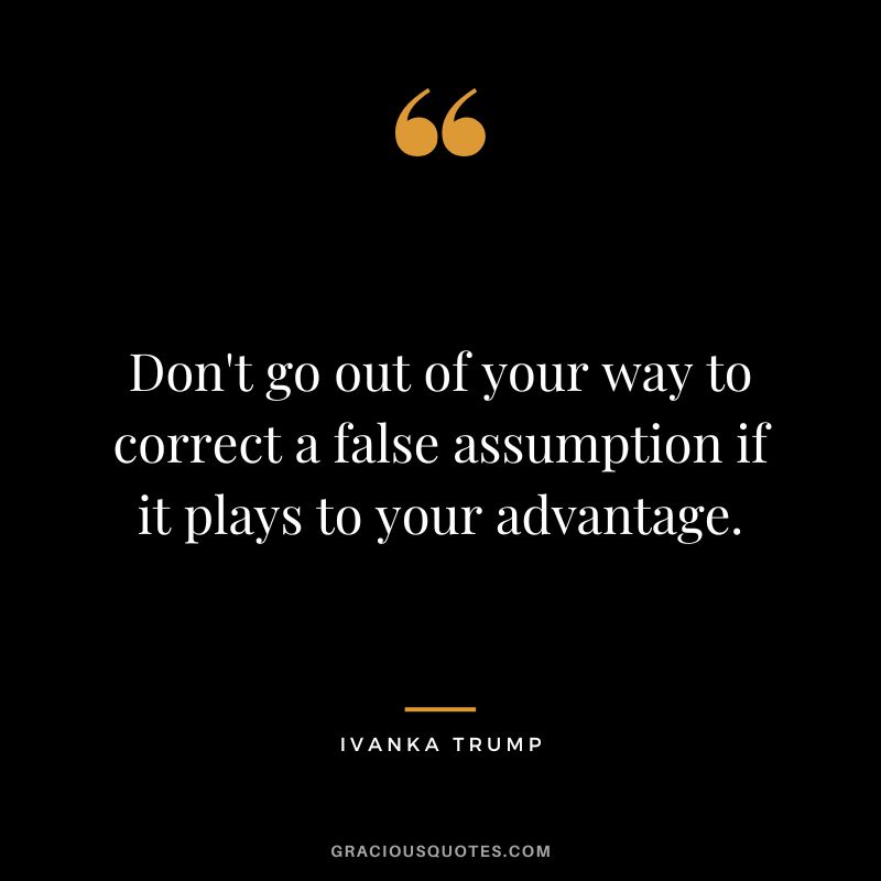 Don't go out of your way to correct a false assumption if it plays to your advantage.