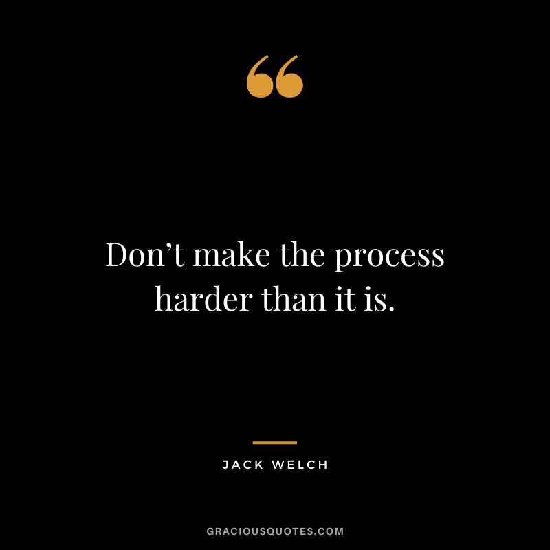 Don’t make the process harder than it is. - Jack Welch