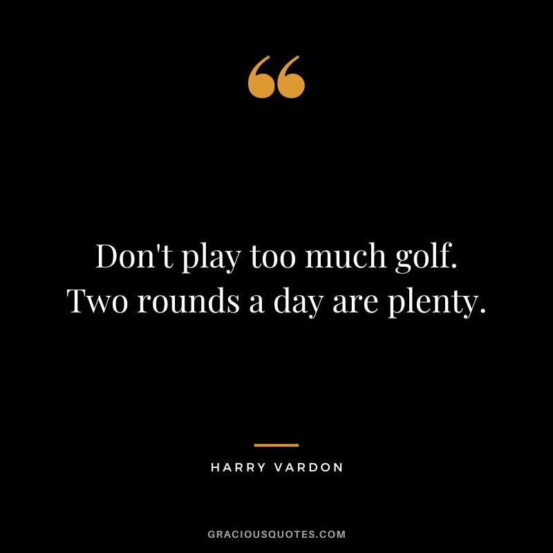 Don't play too much golf. Two rounds a day are plenty. - Harry Vardon