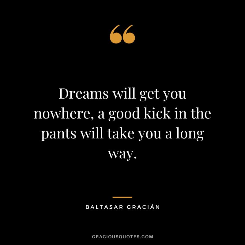 Dreams will get you nowhere, a good kick in the pants will take you a long way.