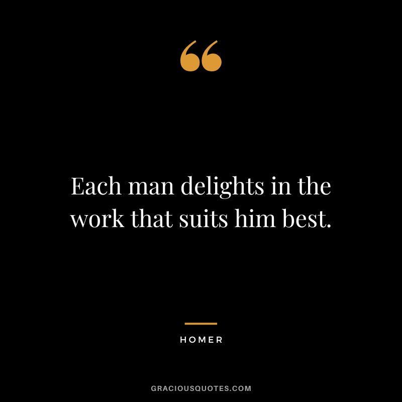 Each man delights in the work that suits him best.
