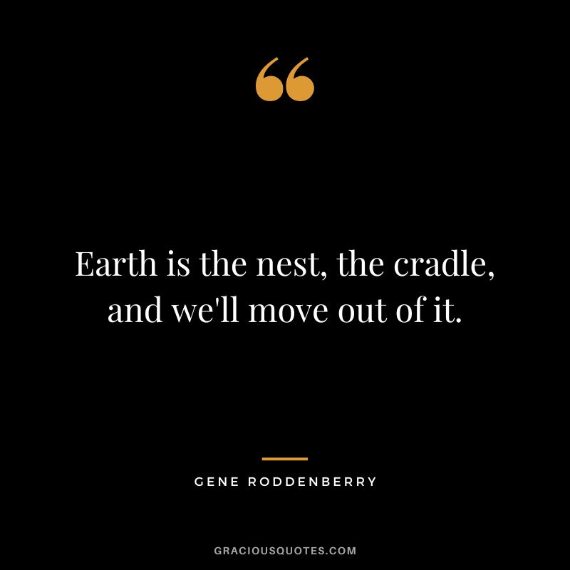 Earth is the nest, the cradle, and we'll move out of it.