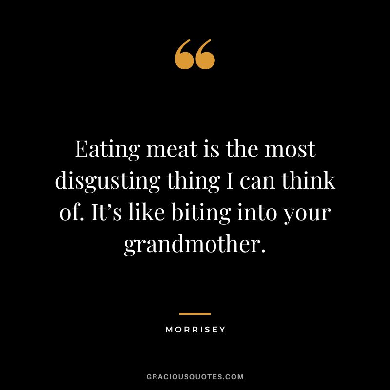 Eating meat is the most disgusting thing I can think of. It’s like biting into your grandmother. - Morrisey