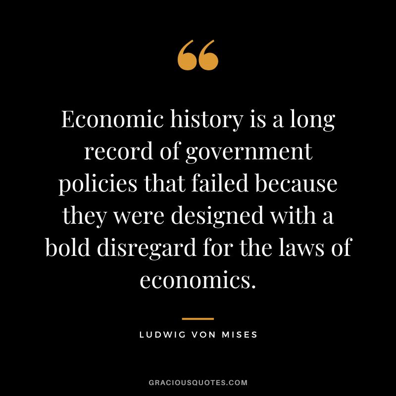 Economic history is a long record of government policies that failed because they were designed with a bold disregard for the laws of economics.