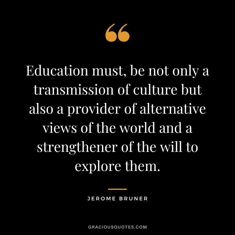 Education must, be not only a transmission of culture but also a provider of alternative views of the world and a strengthener of the will to explore them. - Jerome Bruner