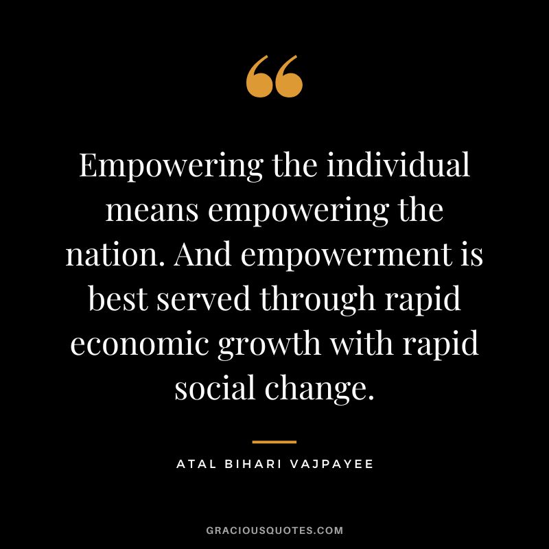 Empowering the individual means empowering the nation. And empowerment is best served through rapid economic growth with rapid social change. - Atal Bihari Vajpayee