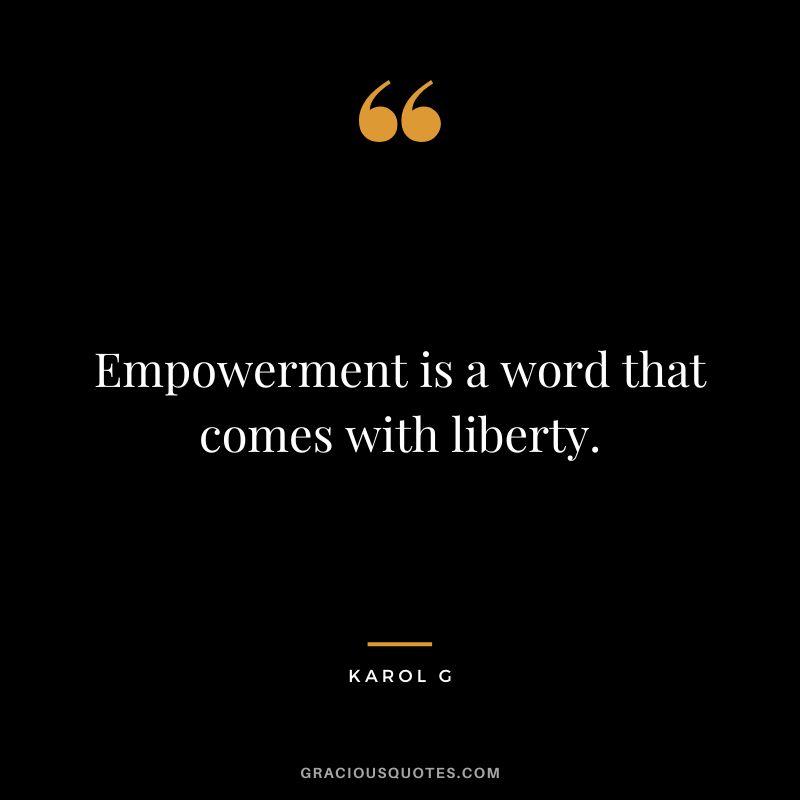 Empowerment is a word that comes with liberty. - Karol G