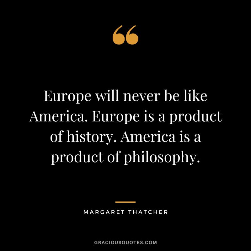 Europe will never be like America. Europe is a product of history. America is a product of philosophy.