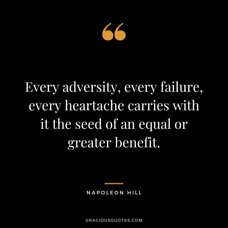 Every adversity, every failure, every heartache carries with it the seed of an equal or greater benefit. - Napoleon Hill