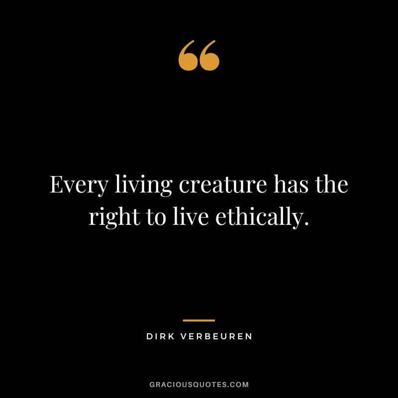 Every living creature has the right to live ethically. - Dirk Verbeuren