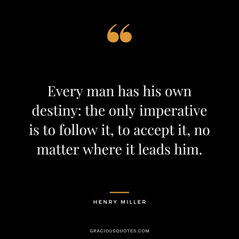 Every man has his own destiny the only imperative is to follow it, to accept it, no matter where it leads him. - Henry Miller