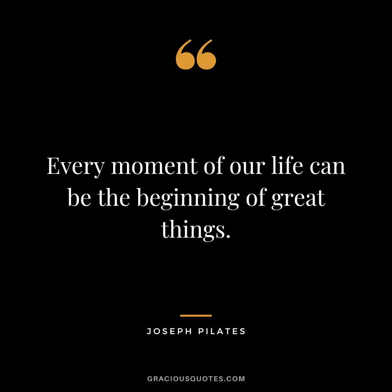 Every moment of our life can be the beginning of great things.