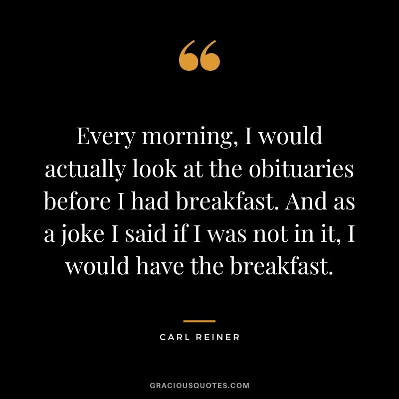 Every morning, I would actually look at the obituaries before I had breakfast. And as a joke I said if I was not in it, I would have the breakfast. - Carl Reiner