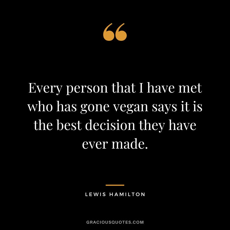 Every person that I have met who has gone vegan says it is the best decision they have ever made. - Lewis Hamilton