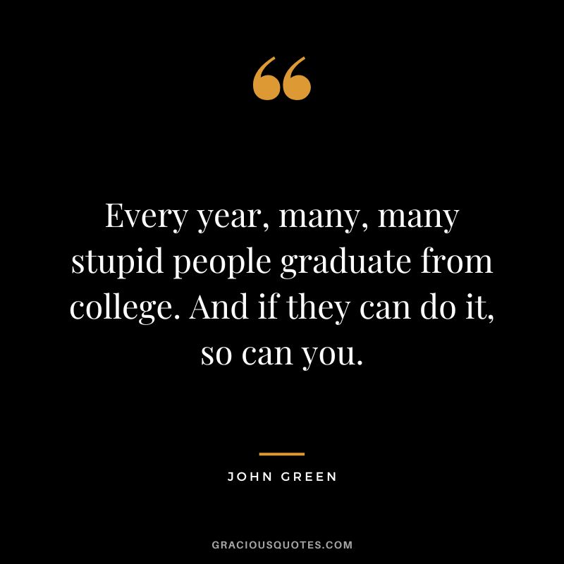 Every year, many, many stupid people graduate from college. And if they can do it, so can you.