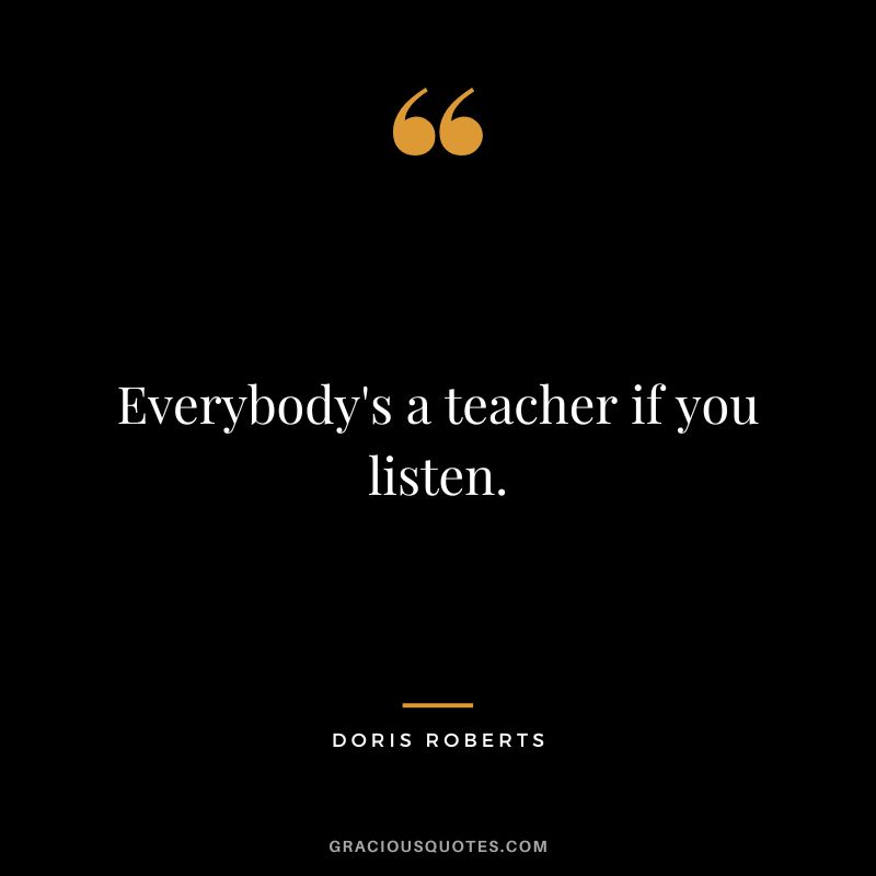 Everybody's a teacher if you listen. - Doris Roberts