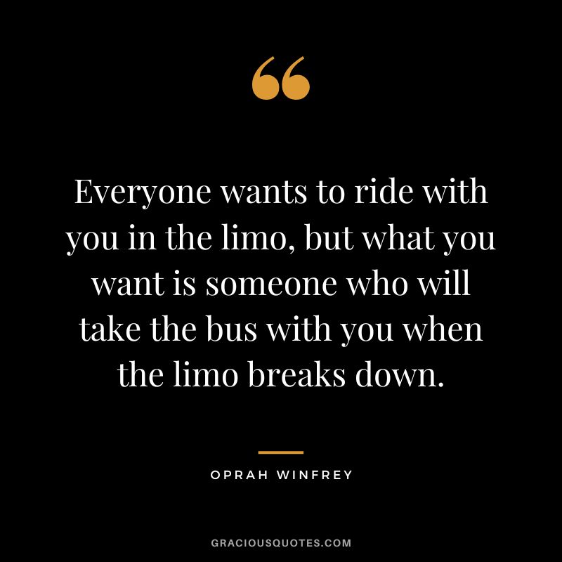Everyone wants to ride with you in the limo, but what you want is someone who will take the bus with you when the limo breaks down. - Oprah Winfrey