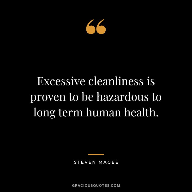Excessive cleanliness is proven to be hazardous to long term human health. - Steven Magee